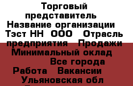 Торговый представитель › Название организации ­ Тэст-НН, ООО › Отрасль предприятия ­ Продажи › Минимальный оклад ­ 40 000 - Все города Работа » Вакансии   . Ульяновская обл.,Димитровград г.